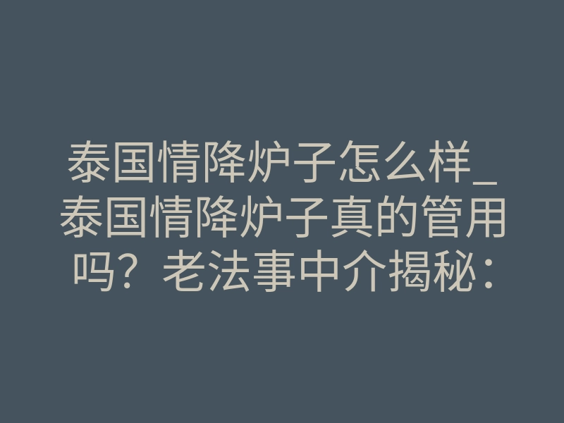 泰国情降炉子怎么样_泰国情降炉子真的管用吗？老法事中介揭秘：90%的人第一步就错了