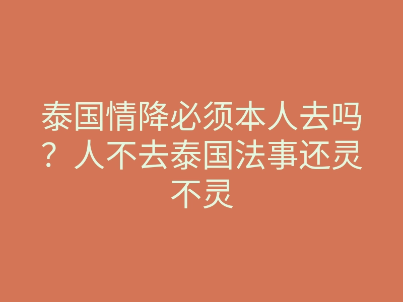 泰国情降必须本人去吗?人不去泰国法事还灵不灵