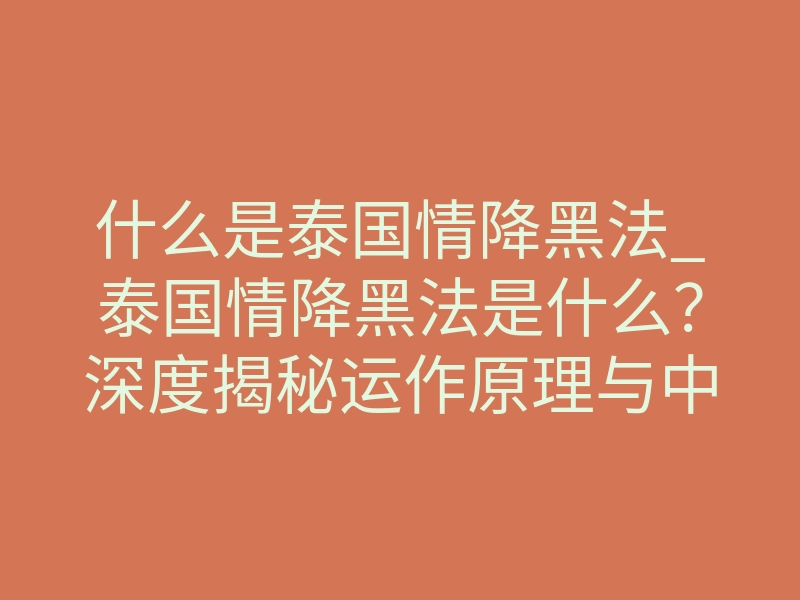 什么是泰国情降黑法_泰国情降黑法是什么?深度揭秘运作原理与中降反噬的残酷真相