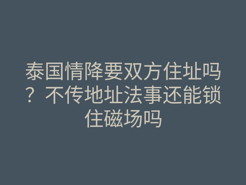 泰国情降要双方住址吗？不传地址法事还能锁住磁场吗