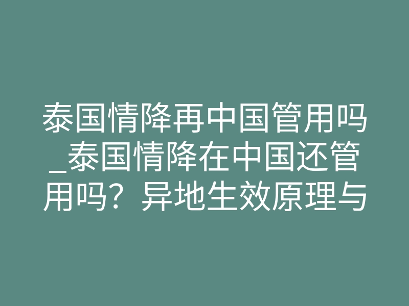 泰国情降再中国管用吗_泰国情降在中国还管用吗？异地生效原理与排异期体感一次讲透