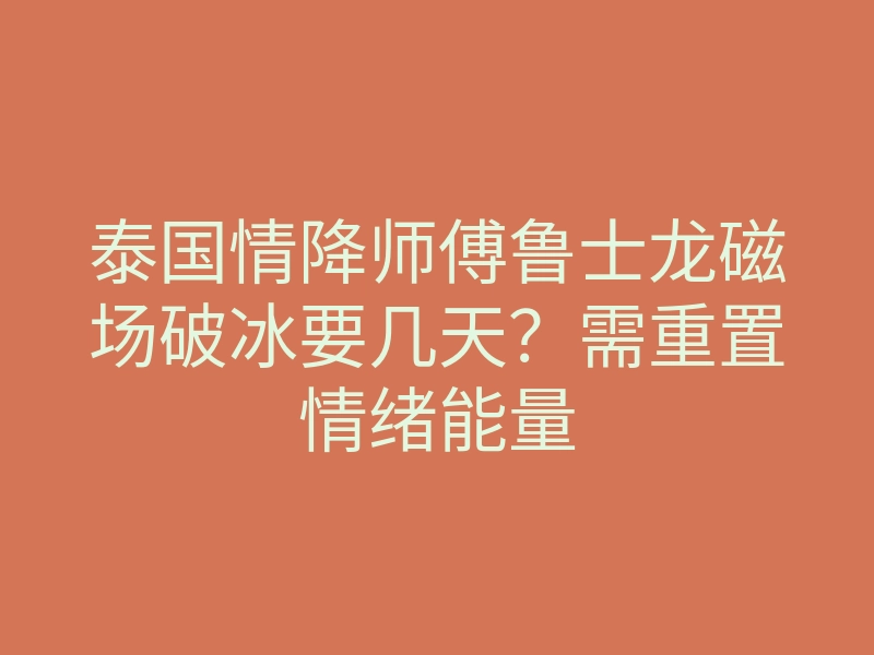 泰国情降师傅鲁士龙磁场破冰要几天?需重置情绪能量