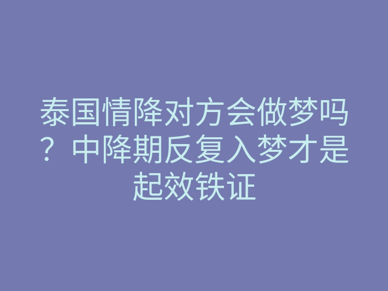 泰国情降对方会做梦吗?中降期反复入梦才是起效铁证