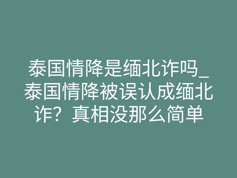 泰国情降是缅北诈吗_泰国情降被误认成缅北诈？真相没那么简单