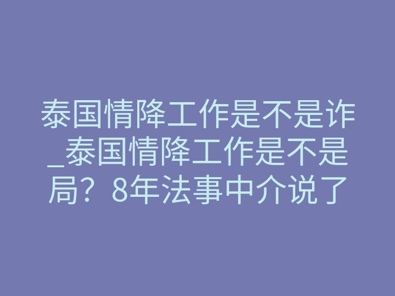 泰国情降工作是不是诈_泰国情降工作是不是局？8年法事中介说了句得罪人的实话