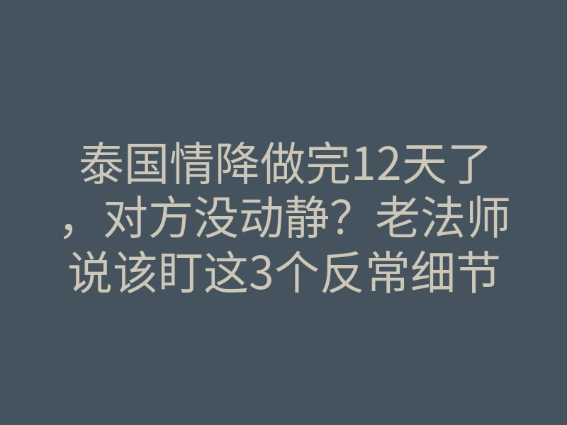 泰国情降做完12天了，对方没动静？老法师说该盯这3个反常细节