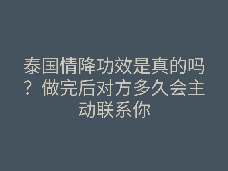 泰国情降功效是真的吗?做完后对方多久会主动联系你