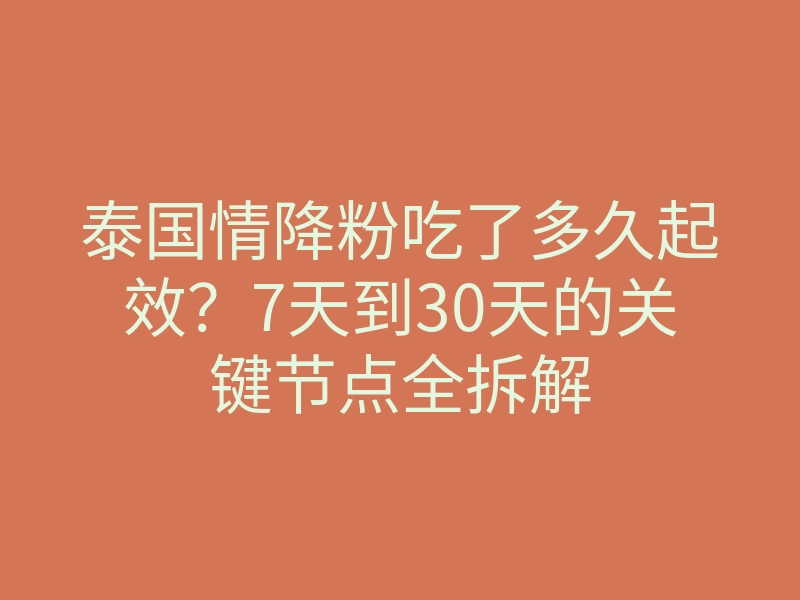 泰国情降粉吃了多久起效？7天到30天的关键节点全拆解