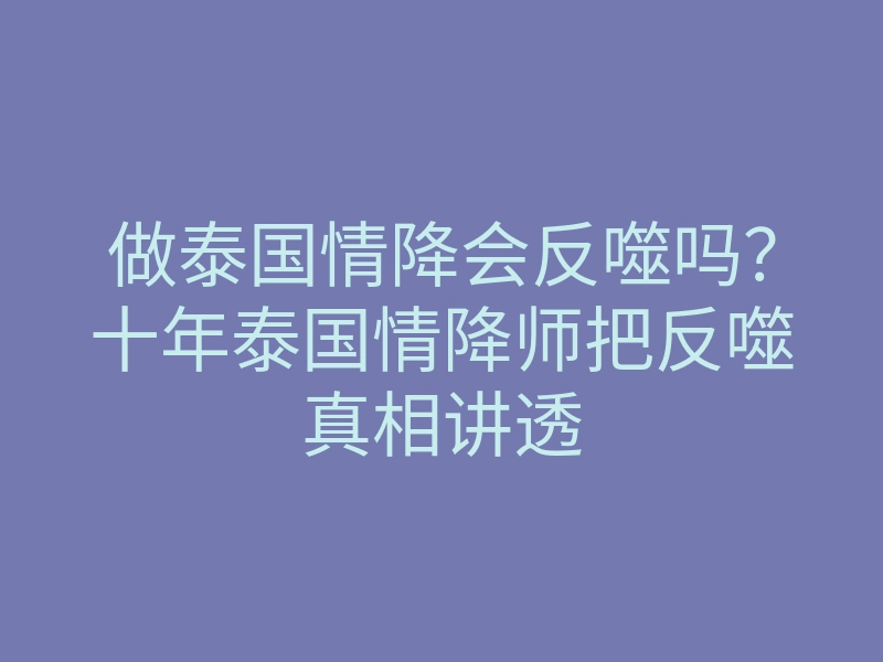 做泰国情降会反噬吗?十年泰国情降师把反噬真相讲透