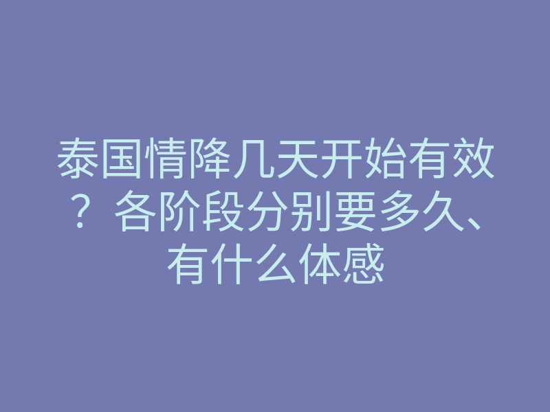 泰国情降几天开始有效?各阶段分别要多久、有什么体感