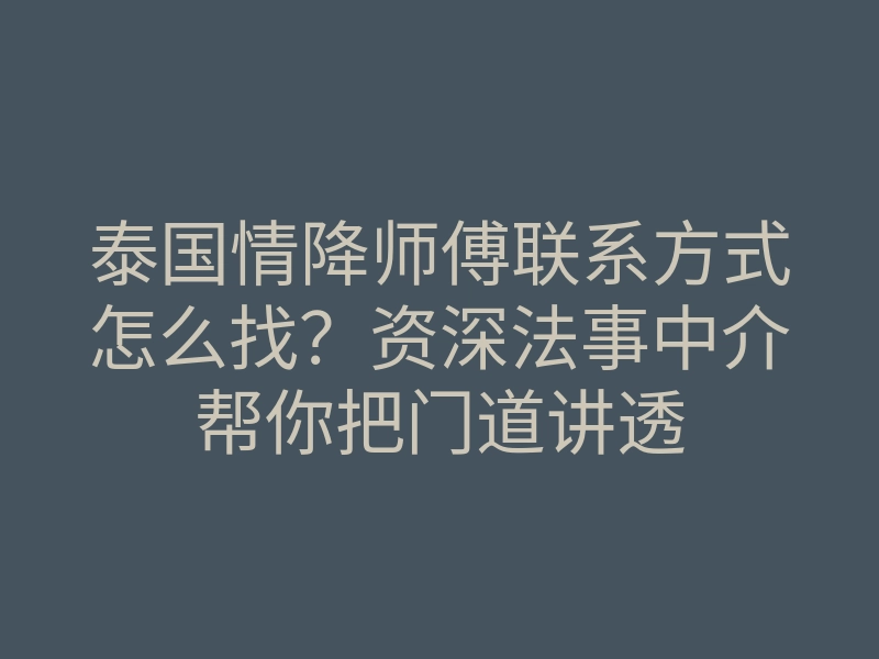 泰国情降师傅联系方式怎么找？资深法事中介帮你把门道讲透