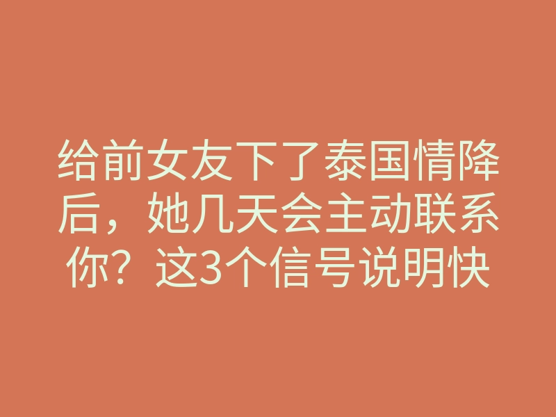 给前女友下了泰国情降后，她几天会主动联系你？这3个信号说明快回来了