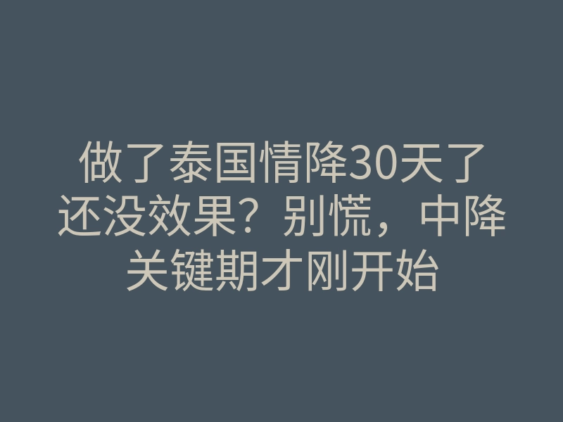 做了泰国情降30天了还没效果？别慌，中降关键期才刚开始