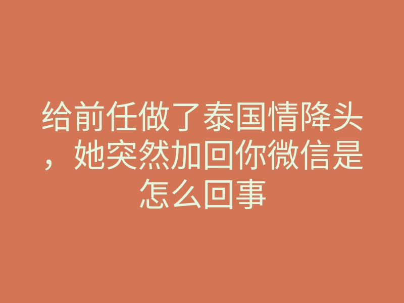 给前任做了泰国情降头,她突然加回你微信是怎么回事
