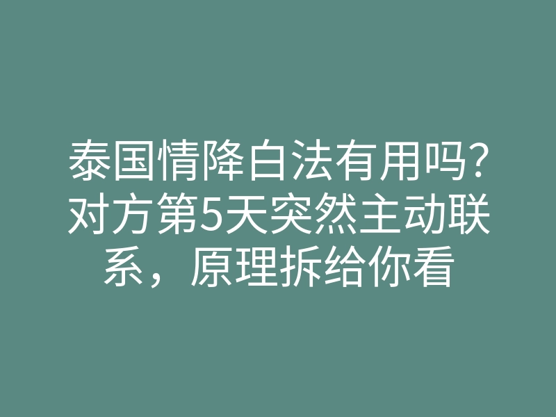 泰国情降白法有用吗?对方第5天突然主动联系,原理拆给你看