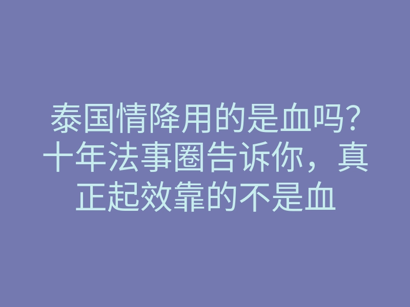 泰国情降用的是血吗？十年法事圈告诉你，真正起效靠的不是血