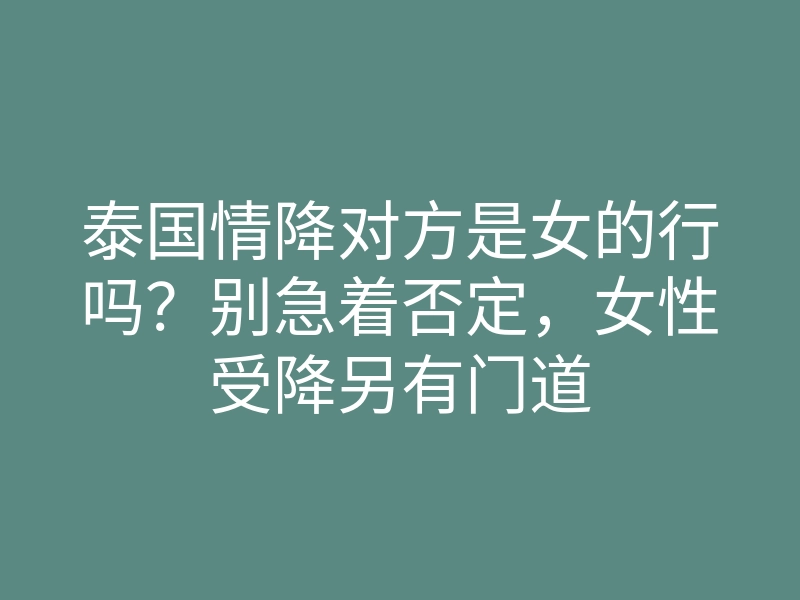 泰国情降对方是女的行吗？别急着否定，女性受降另有门道