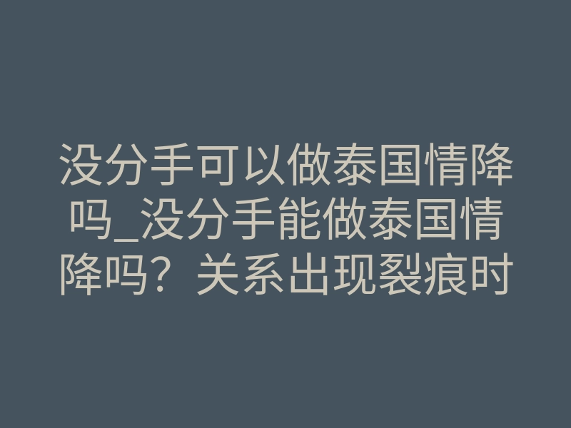 没分手可以做泰国情降吗_没分手能做泰国情降吗？关系出现裂痕时介入最有效