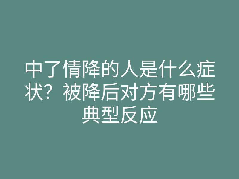 中了情降的人是什么症状?被降后对方有哪些典型反应