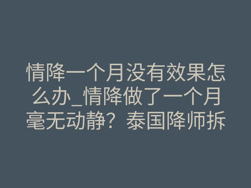 情降一个月没有效果怎么办_情降做了一个月毫无动静?泰国降师拆解:卡点根本不在你身上