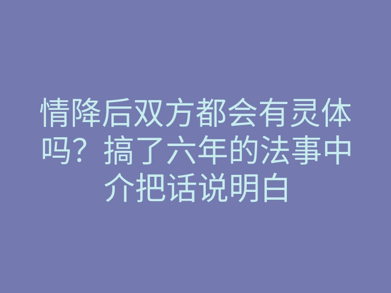 情降后双方都会有灵体吗?搞了六年的法事中介把话说明白