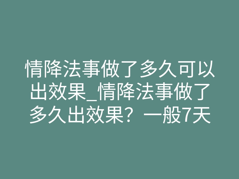 情降法事做了多久可以出效果_情降法事做了多久出效果？一般7天到21天见分晓