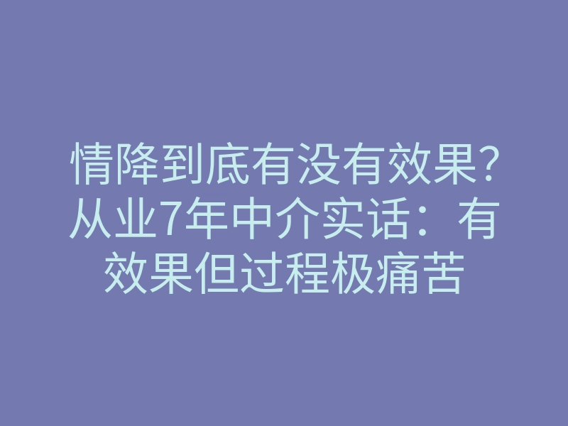 情降到底有没有效果?从业7年中介实话:有效果但过程极痛苦