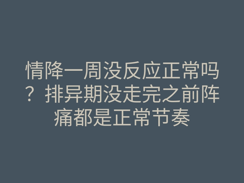 情降一周没反应正常吗？排异期没走完之前阵痛都是正常节奏