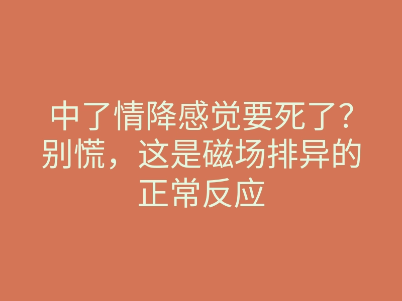 中了情降感觉要死了？别慌，这是磁场排异的正常反应