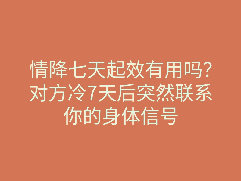 情降七天起效有用吗？对方冷7天后突然联系你的身体信号