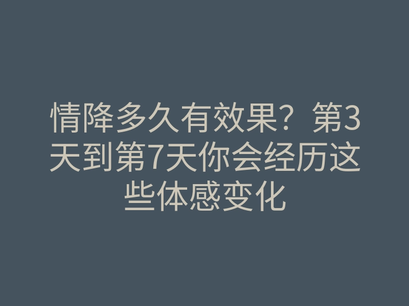 情降多久有效果?第3天到第7天你会经历这些体感变化