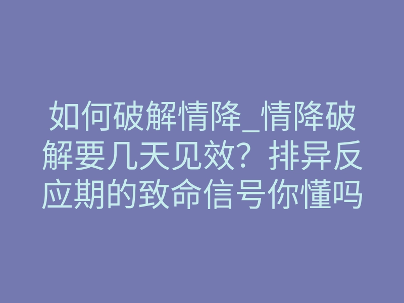 如何破解情降_情降破解要几天见效？排异反应期的致命信号你懂吗