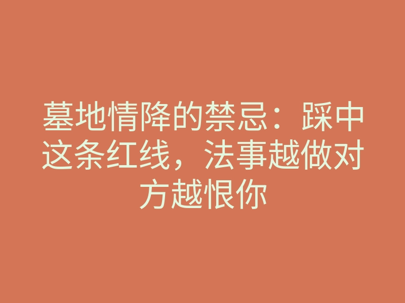 墓地情降的禁忌:踩中这条红线,法事越做对方越恨你