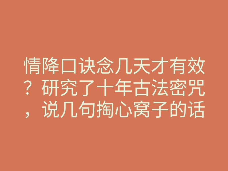 情降口诀念几天才有效？研究了十年古法密咒，说几句掏心窝子的话