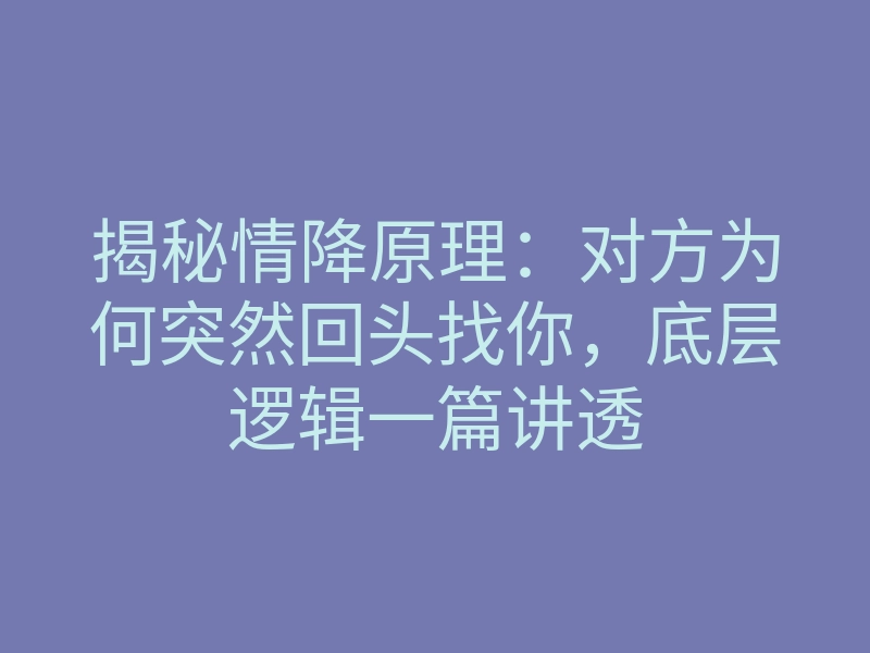 揭秘情降原理:对方为何突然回头找你,底层逻辑一篇讲透
