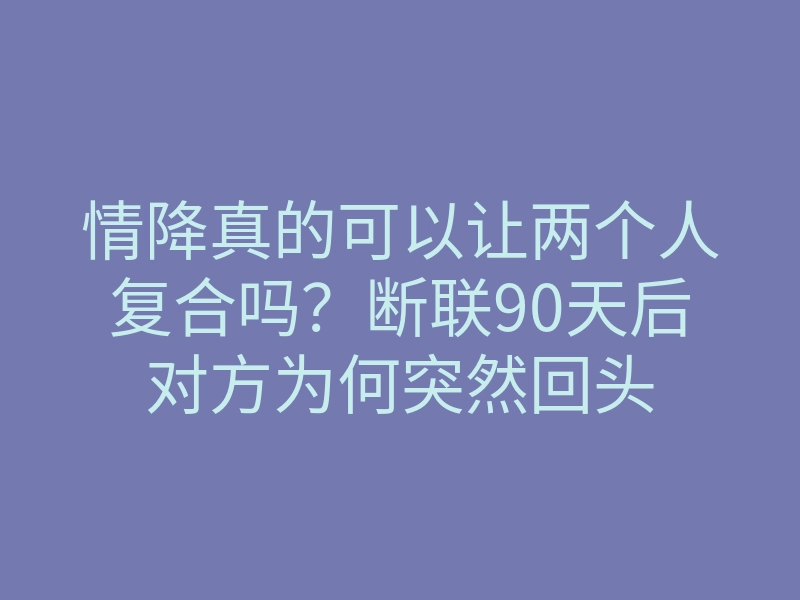 情降真的可以让两个人复合吗？断联90天后对方为何突然回头