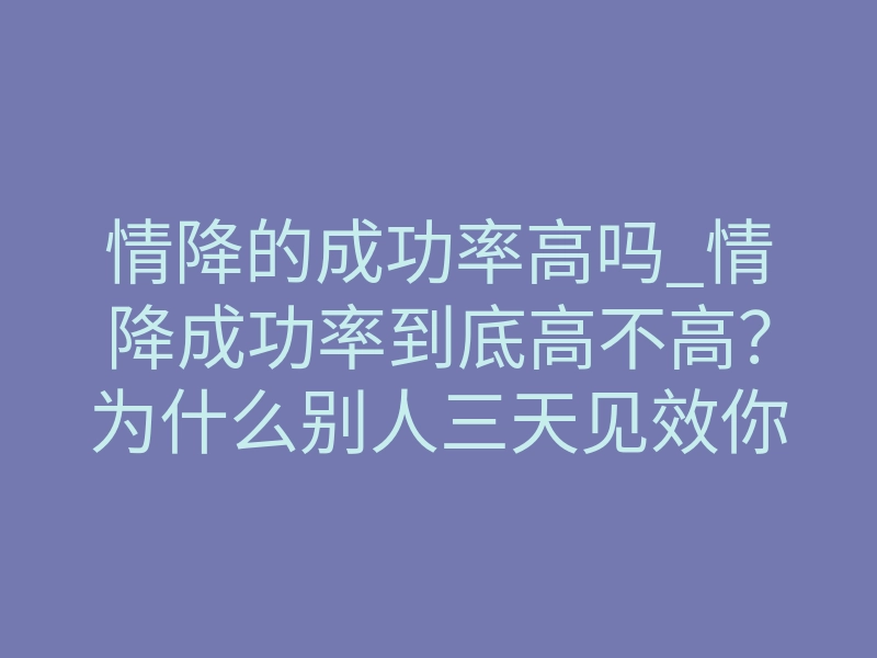 情降的成功率高吗_情降成功率到底高不高？为什么别人三天见效你却毫无反应