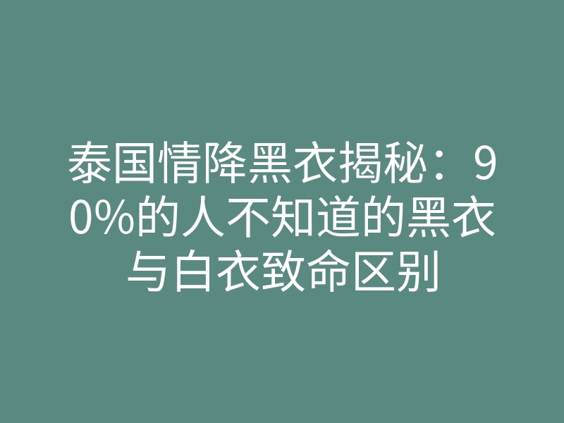 泰国情降黑衣揭秘：90%的人不知道的黑衣与白衣致命区别