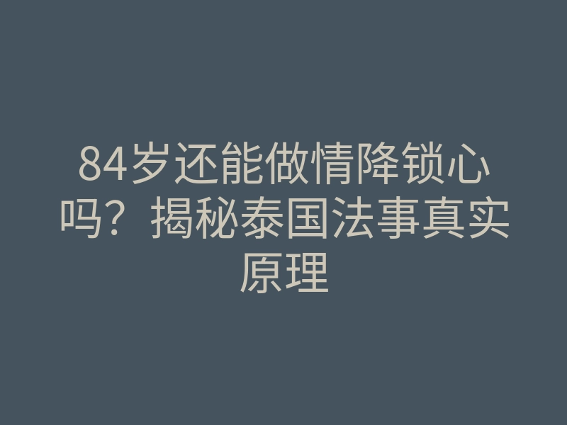 84岁还能做情降锁心吗？揭秘泰国法事真实原理