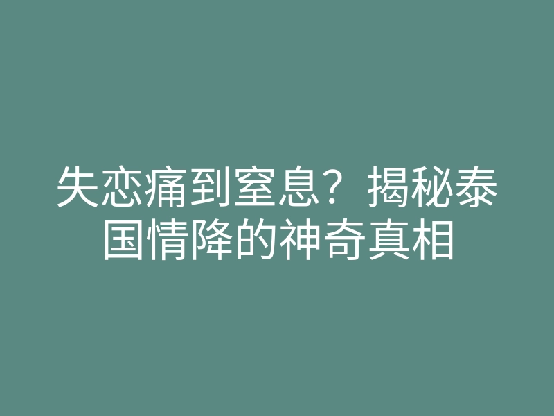 失恋痛到窒息？揭秘泰国情降的神奇真相