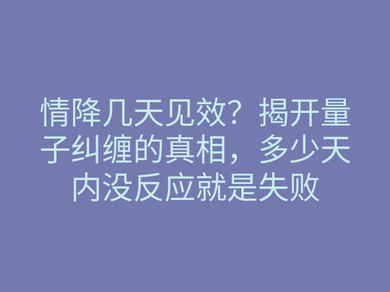 情降几天见效？揭开量子纠缠的真相，多少天内没反应就是失败