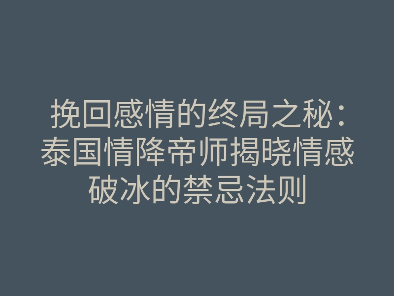 挽回感情的终局之秘:泰国情降帝师揭晓情感破冰的禁忌法则