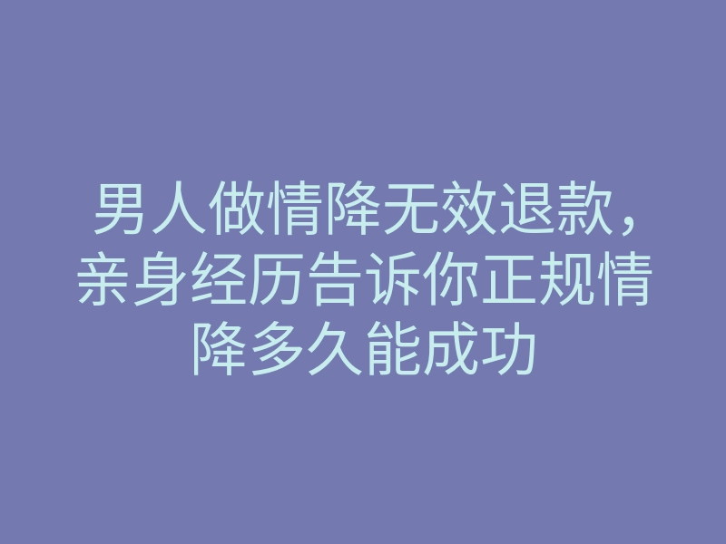 男人做情降无效退款,亲身经历告诉你正规情降多久能成功