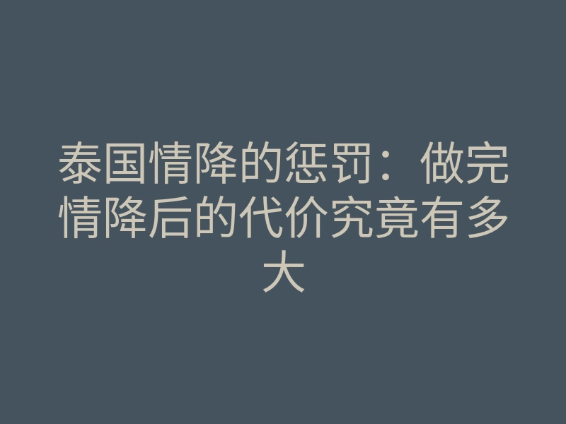 泰国情降的惩罚：做完情降后的代价究竟有多大
