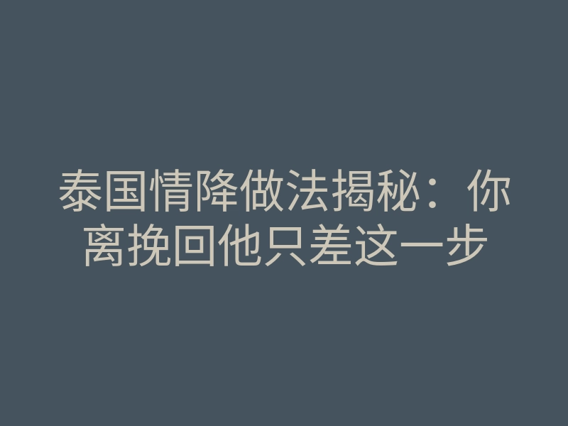 泰国情降做法揭秘：你离挽回他只差这一步