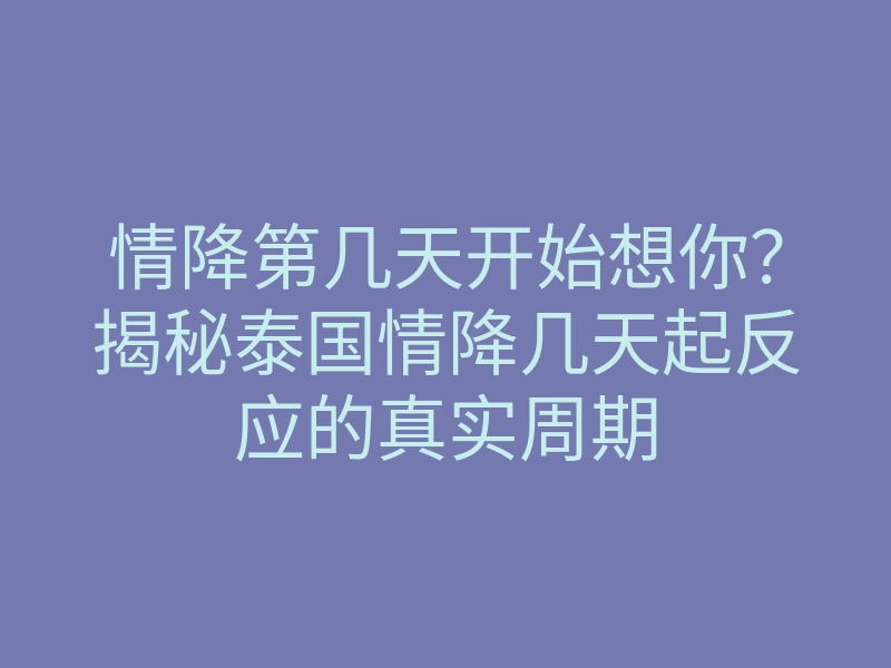 情降第几天开始想你？揭秘泰国情降几天起反应的真实周期