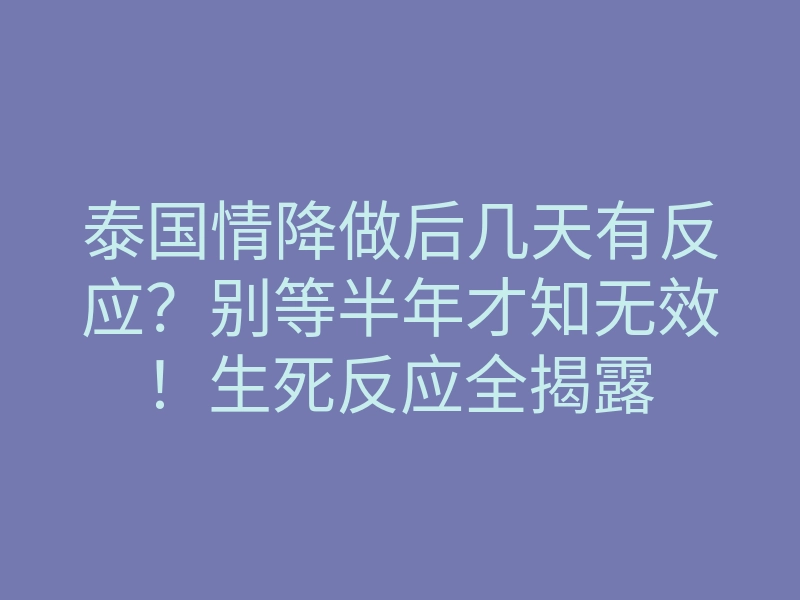 泰国情降做后几天有反应?别等半年才知无效!生死反应全揭露