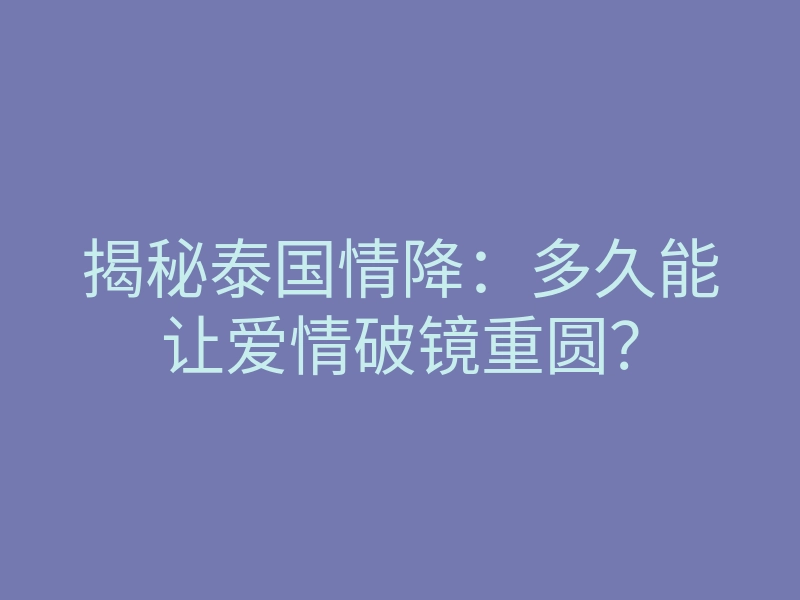 揭秘泰国情降:多久能让爱情破镜重圆?