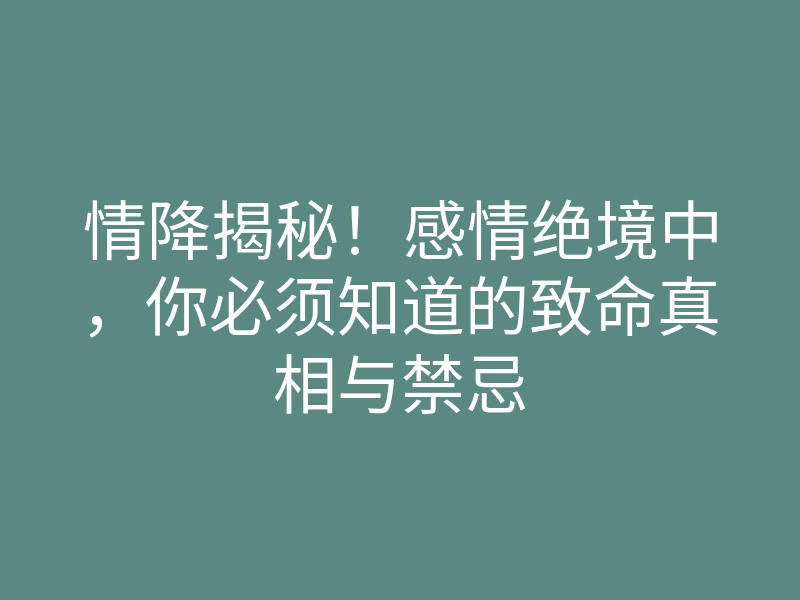 情降揭秘！感情绝境中，你必须知道的致命真相与禁忌