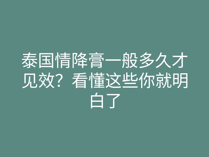 泰国情降膏一般多久才见效?看懂这些你就明白了